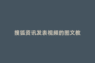 搜狐资讯发表视频的图文教程 搜狐视频怎么发布视频