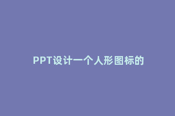 PPT设计一个人形图标的操作流程 ppt制作图标一个一个出现技巧