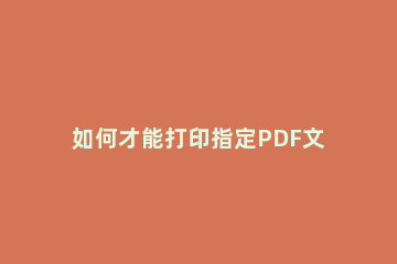 如何才能打印指定PDF文件页面打印PDF指定页面的方法 pdf怎么选定页面打印