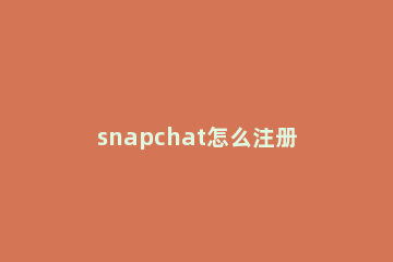 snapchat怎么注册 snapchat怎么注册不了苹果