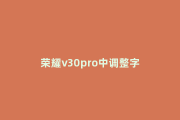 荣耀v30pro中调整字体大小的方法 华为v30字体大小设置方法