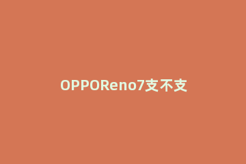 OPPOReno7支不支持NFC opporeno7支不支持快充