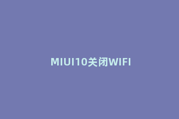 MIUI10关闭WIFI休眠的方法 miui12自动关闭wifi