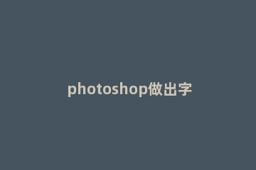 photoshop做出字符文字的操作流程 ps里加文字具体过程