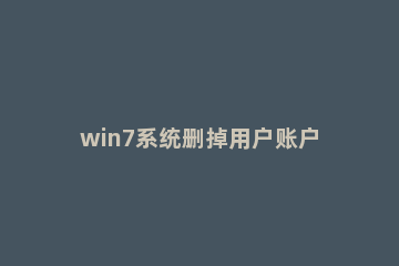 win7系统删掉用户账户的基础操作 windows7如何删除用户账户