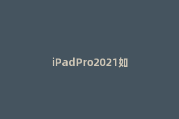iPadPro2021如何退出应用 ipad2020怎么退出应用