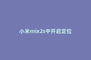小米mix2s中开启定位的简单方法 小米mix3定位设置在哪