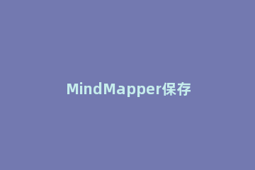 MindMapper保存文件的具体操作流程 mindmap文件怎么打开