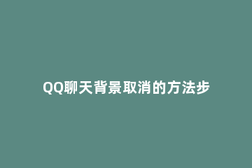 QQ聊天背景取消的方法步骤 QQ怎样取消聊天背景