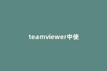 teamviewer中使用远程工具的具体流程介绍 远程软件teamviewer用法