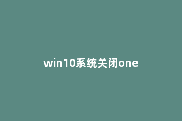 win10系统关闭onedrive服务的操作流程 win10onedrive如何关闭