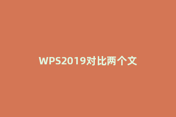 WPS2019对比两个文档不同之处具体方法 wps有两个文档对照