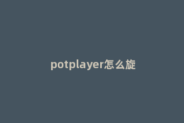 potplayer怎么旋转视频 potplayer旋转视频方向