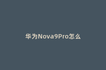 华为Nova9Pro怎么截屏 华为nova9pro截屏怎么操作