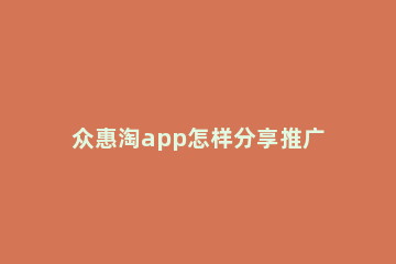 众惠淘app怎样分享推广 惠众分享是什么平台