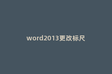 word2013更改标尺度量单位的简单方法 word文档标尺怎么调整统一