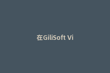 在GiliSoft Video Editor里裁剪视频画面的操作流程