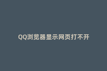 QQ浏览器显示网页打不开怎么办QQ浏览器打不开网页解决方法 为什么qq浏览器有的网页打不开