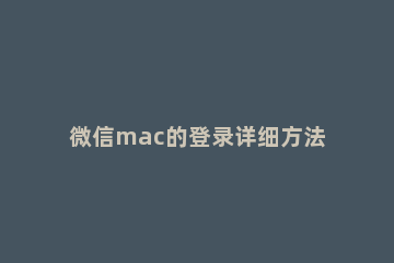微信mac的登录详细方法 mac微信怎么输入账号登陆