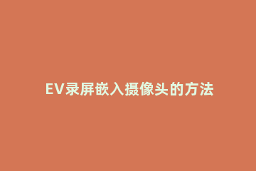 EV录屏嵌入摄像头的方法步骤 ev录屏嵌入不了摄像头