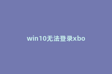 win10无法登录xbox怎么办？win10无法登录xbox的解决方法 电脑无法登陆xbox