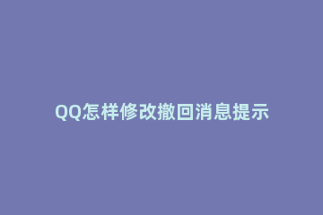 QQ怎样修改撤回消息提示 qq如何修改撤回消息提示