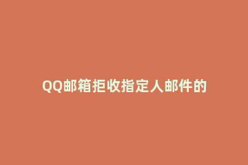 QQ邮箱拒收指定人邮件的设定方法 qq邮箱怎么设置拒收所有邮件