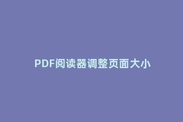 PDF阅读器调整页面大小的具体使用教程 如何调整PDF页面大小