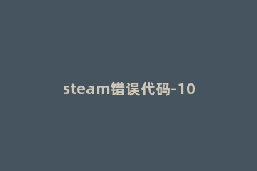 steam错误代码-107怎么办 steam显示错误代码107