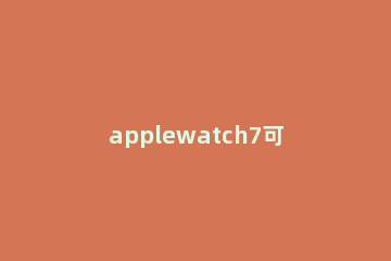 applewatch7可不可以连ios13 ios13配对不了applewatch