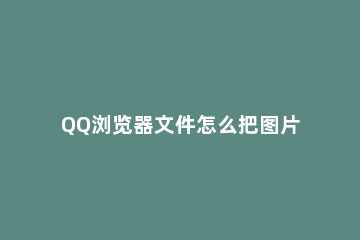 QQ浏览器文件怎么把图片导入 QQ浏览器文件怎么把图片导入手机