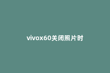 vivox60关闭照片时间水印 vivox60pro怎么关闭相机水印