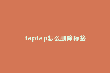 taptap怎么删除标签 taptap失效订单如何删除
