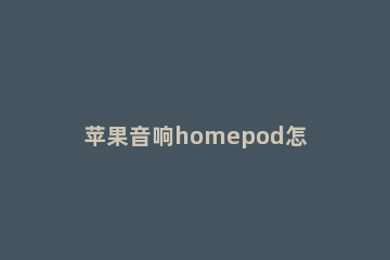 苹果音响homepod怎么重新绑定wifi 苹果音响homepod怎么设置