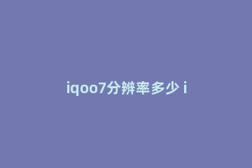 iqoo7分辨率多少 iqoo8分辨率多少