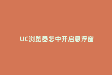 UC浏览器怎中开启悬浮窗的详细步骤 uc浏览器怎么关闭漂浮