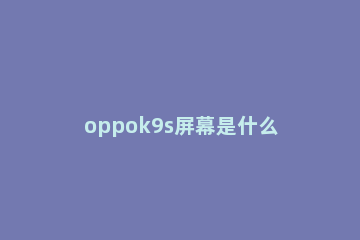 oppok9s屏幕是什么材质 oppor9s是什么屏幕材质