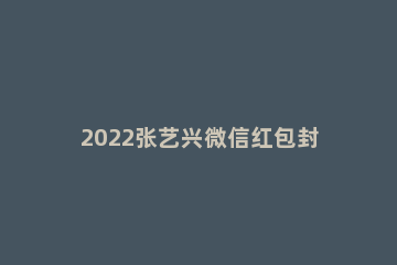 2022张艺兴微信红包封面如何获取 微信红包封面2021怎么获得
