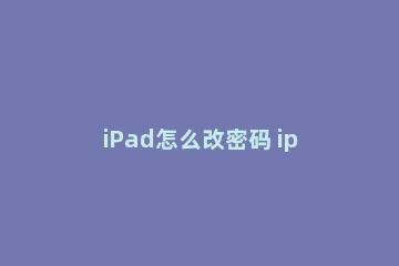 iPad怎么改密码 ipad怎么改密码和指纹