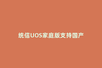 统信UOS家庭版支持国产CPU吗 统信UOS系统哪个公司的