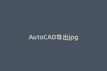 AutoCAD导出jpg的操作教程 cad里怎么导出jpg