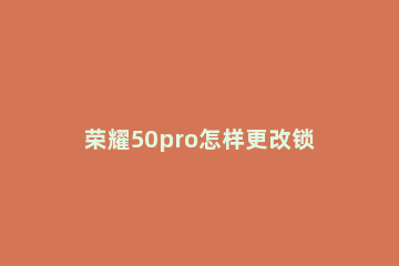 荣耀50pro怎样更改锁屏壁纸 荣耀50怎么取消锁屏壁纸