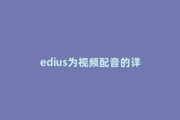 edius为视频配音的详细方法 edius怎么录制视频