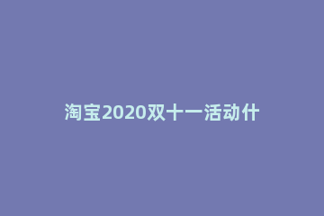 淘宝2020双十一活动什么时候开始 2020年淘宝双十一活动什么时候开始到结束