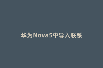 华为Nova5中导入联系人的操作步骤 华为nova5ipro怎么导入联系人