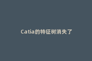 Catia的特征树消失了的处理方法 catia中特征树不见了怎么办