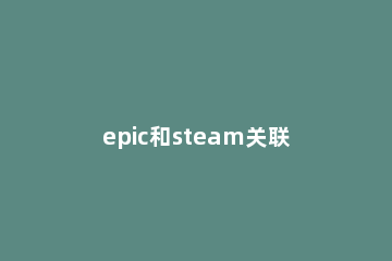 epic和steam关联问题介绍 epic和Steam关联
