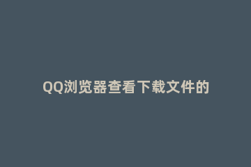 QQ浏览器查看下载文件的基础操作 怎样找到qq浏览器下载的文件