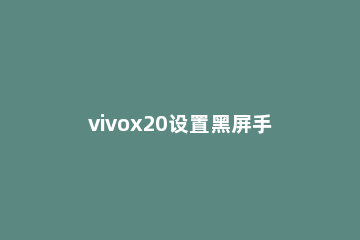 vivox20设置黑屏手势的详细方法 vivox20接电话黑屏怎么设置