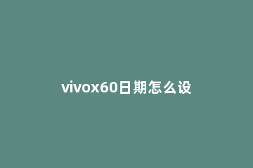 vivox60日期怎么设置 vivox60怎么设置时间格式